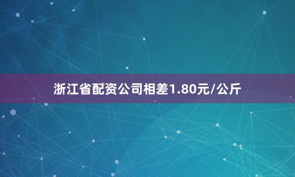 浙江省配资公司相差1.80元/公斤