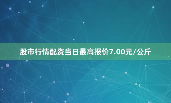 股市行情配资当日最高报价7.00元/公斤