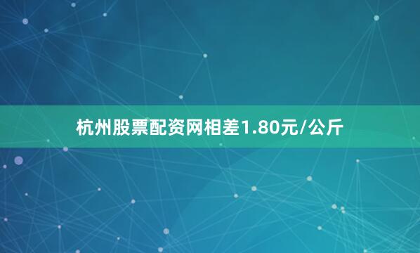 杭州股票配资网相差1.80元/公斤