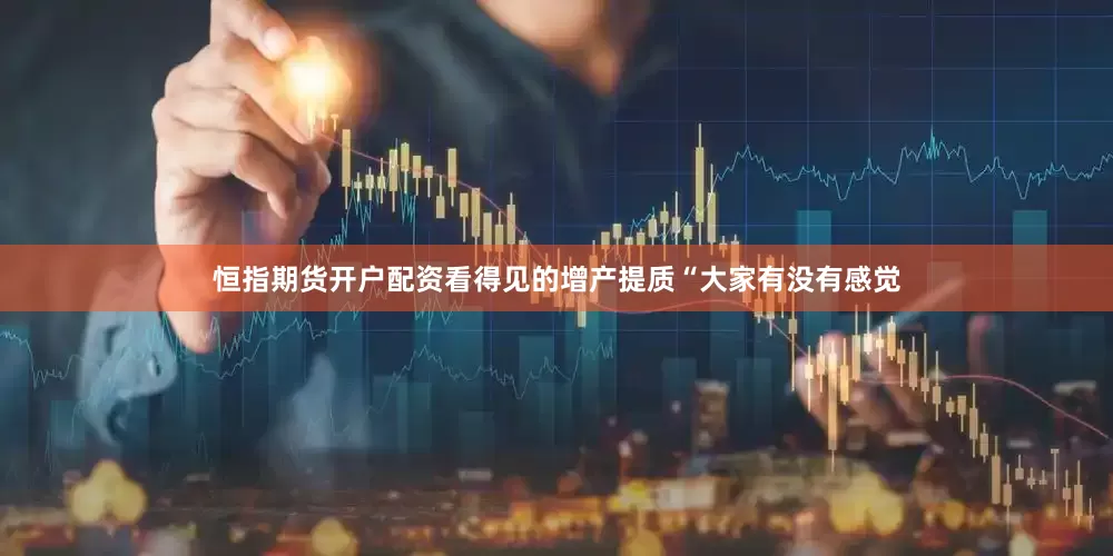 恒指期货开户配资看得见的增产提质“大家有没有感觉