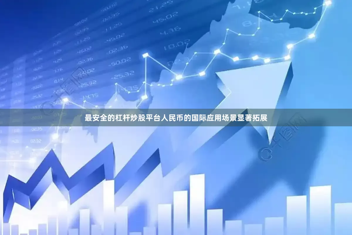 最安全的杠杆炒股平台人民币的国际应用场景显著拓展