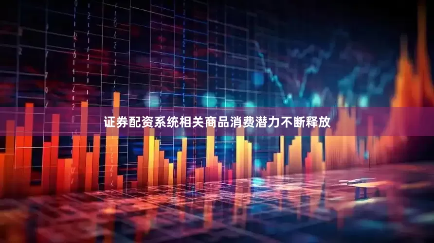 证券配资系统相关商品消费潜力不断释放