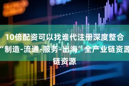 10倍配资可以找谁代注册深度整合“制造-流通-服务-出海”全产业链资源