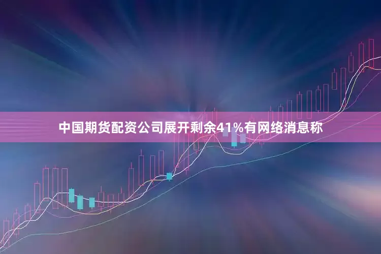 中国期货配资公司展开剩余41%有网络消息称