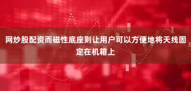 网炒股配资而磁性底座则让用户可以方便地将天线固定在机箱上