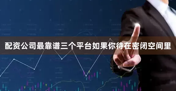 配资公司最靠谱三个平台如果你待在密闭空间里