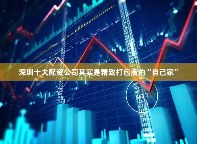深圳十大配资公司其实是精致打包版的“自己家”