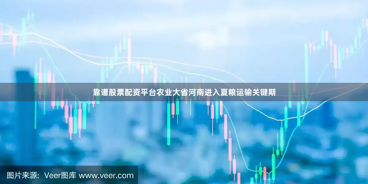 靠谱股票配资平台农业大省河南进入夏粮运输关键期