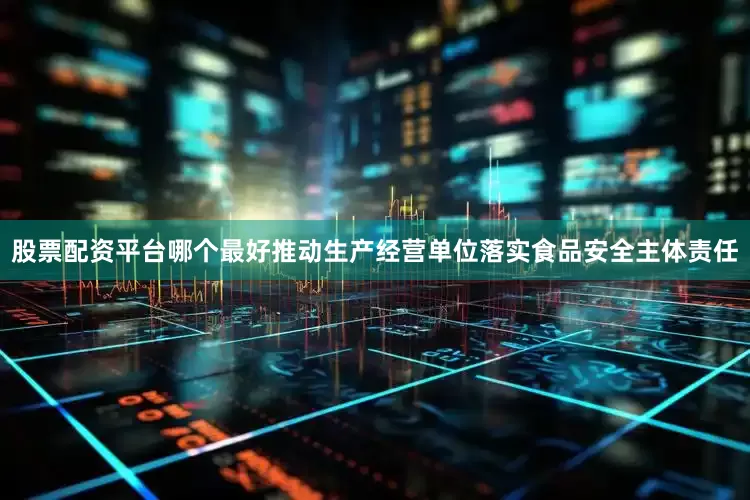 股票配资平台哪个最好推动生产经营单位落实食品安全主体责任