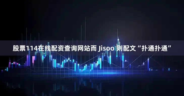 股票114在线配资查询网站而 Jisoo 则配文“扑通扑通”