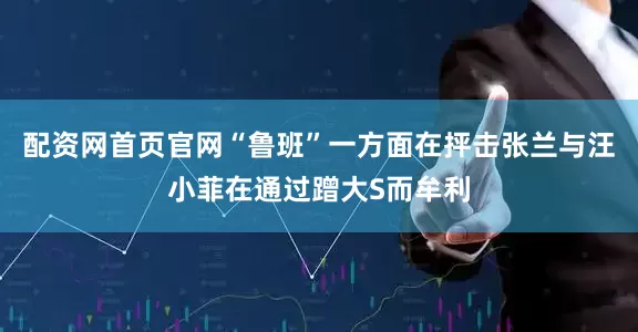配资网首页官网“鲁班”一方面在抨击张兰与汪小菲在通过蹭大S而牟利