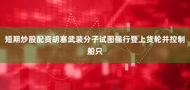 短期炒股配资胡塞武装分子试图强行登上货轮并控制船只