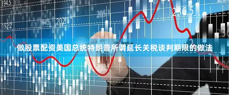做股票配资美国总统特朗普所谓延长关税谈判期限的做法