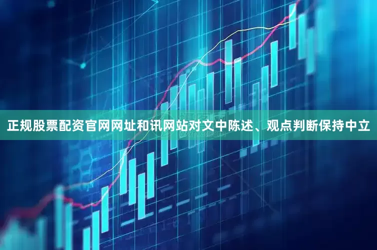 正规股票配资官网网址和讯网站对文中陈述、观点判断保持中立
