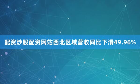 配资炒股配资网站西北区域营收同比下滑49.96%
