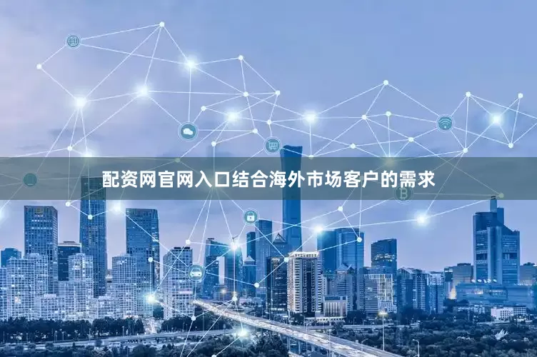 配资网官网入口结合海外市场客户的需求