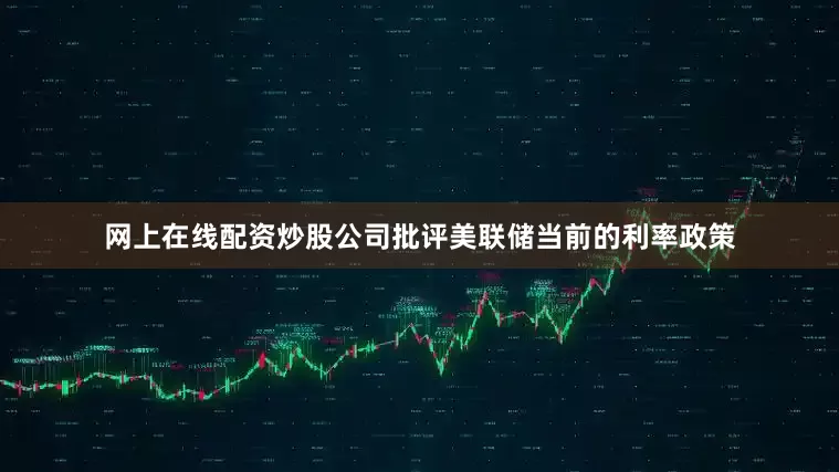网上在线配资炒股公司批评美联储当前的利率政策