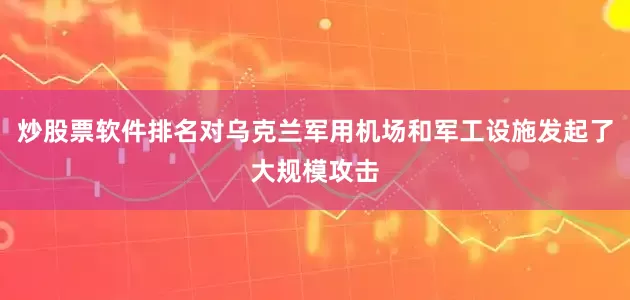 炒股票软件排名对乌克兰军用机场和军工设施发起了大规模攻击