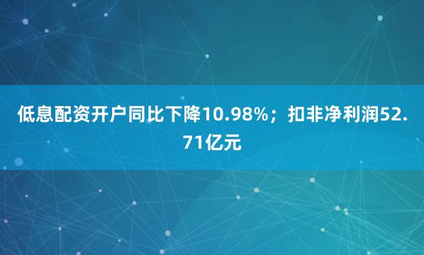 低息配资开户同比下降10.98%；扣非净利润52.71亿元