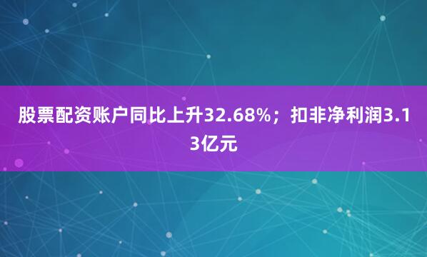 股票配资账户同比上升32.68%；扣非净利润3.13亿元