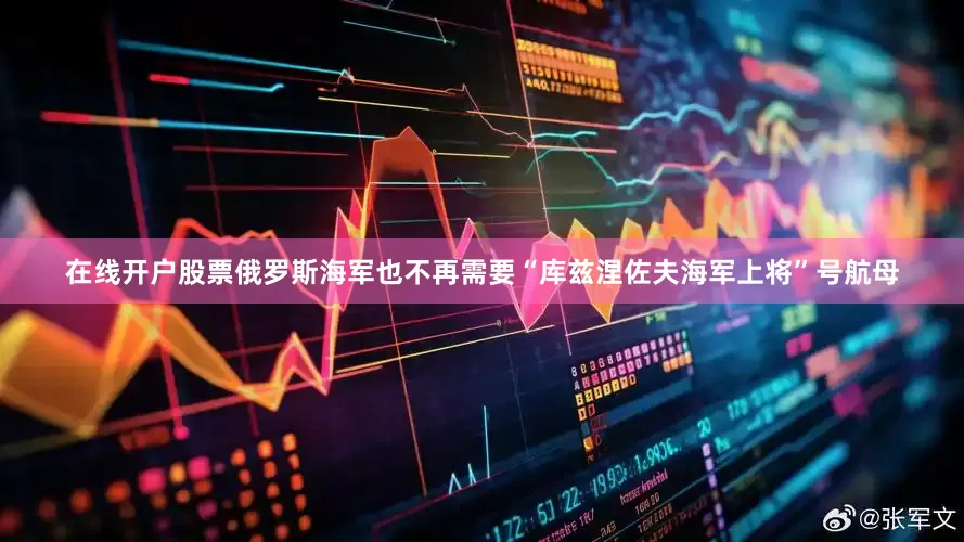 在线开户股票俄罗斯海军也不再需要“库兹涅佐夫海军上将”号航母