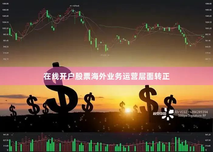 在线开户股票海外业务运营层面转正