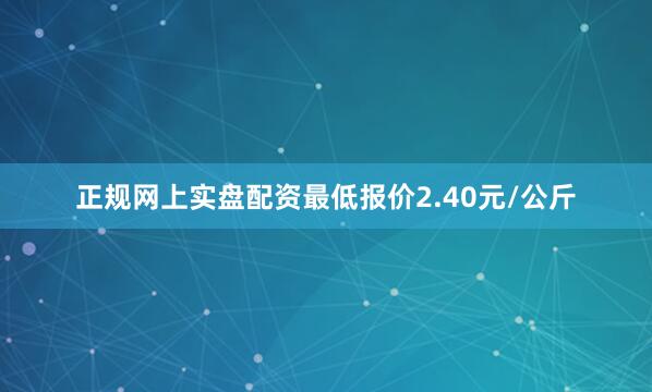 正规网上实盘配资最低报价2.40元/公斤