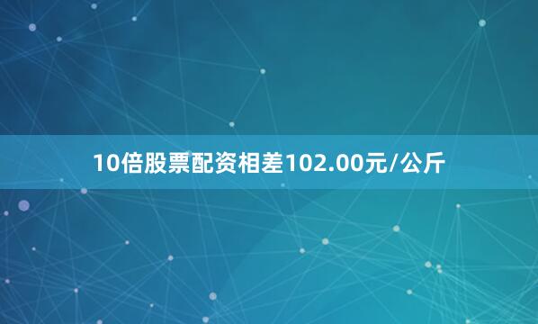 10倍股票配资相差102.00元/公斤