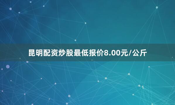 昆明配资炒股最低报价8.00元/公斤