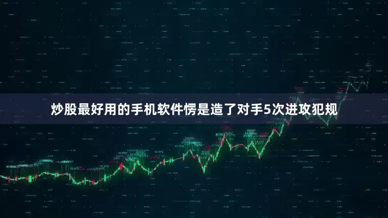 炒股最好用的手机软件愣是造了对手5次进攻犯规