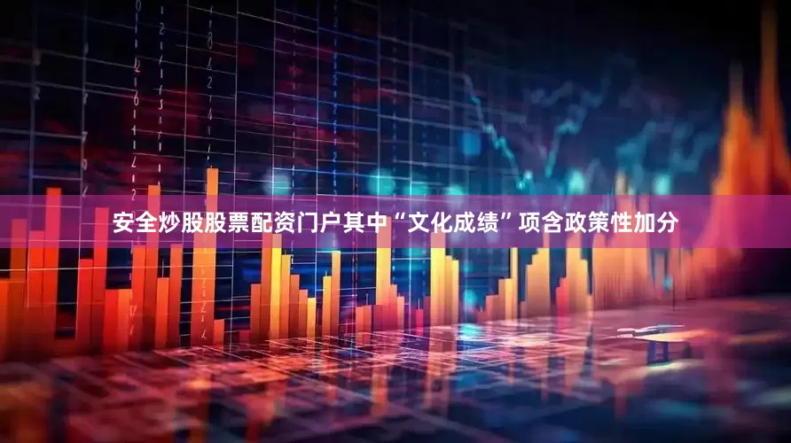 安全炒股股票配资门户其中“文化成绩”项含政策性加分