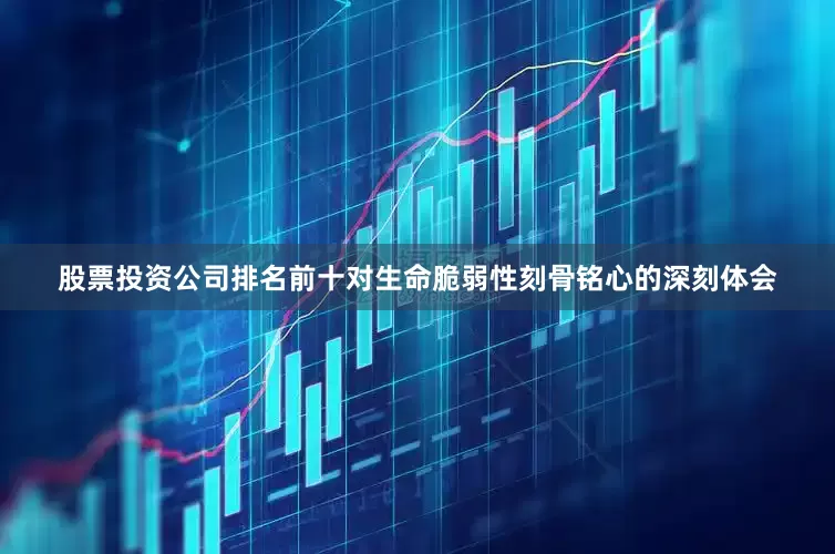 股票投资公司排名前十对生命脆弱性刻骨铭心的深刻体会