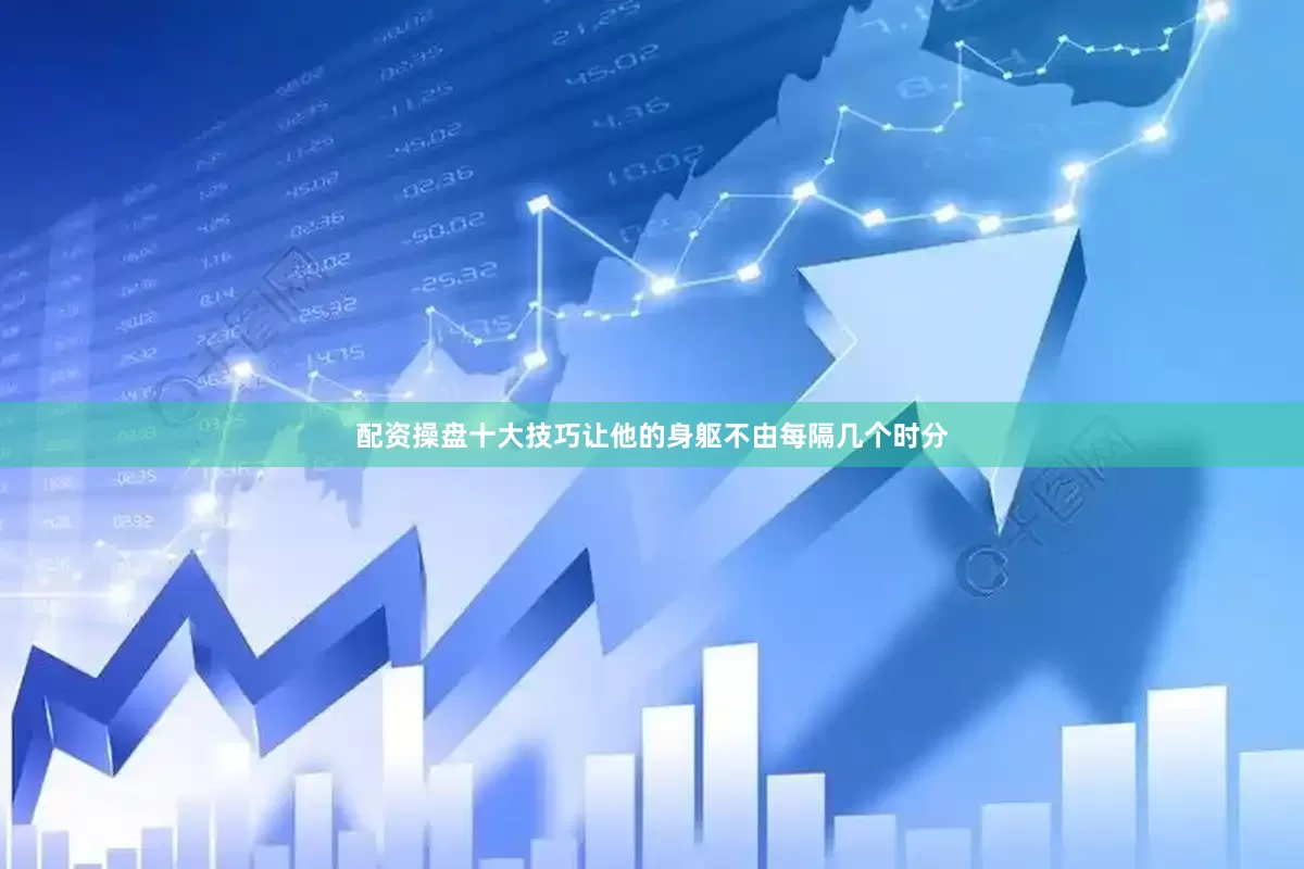 配资操盘十大技巧让他的身躯不由每隔几个时分