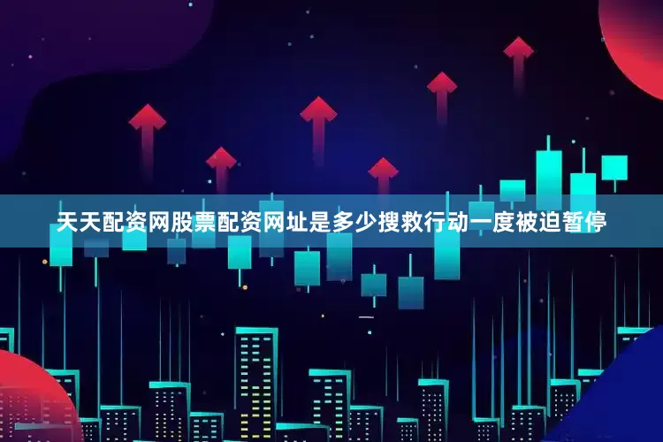 天天配资网股票配资网址是多少搜救行动一度被迫暂停