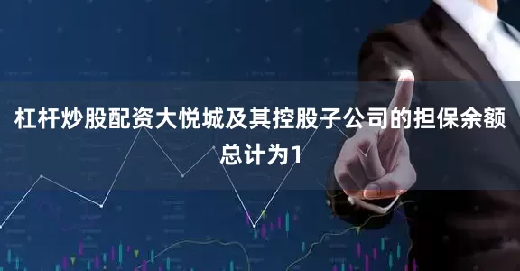 杠杆炒股配资大悦城及其控股子公司的担保余额总计为1