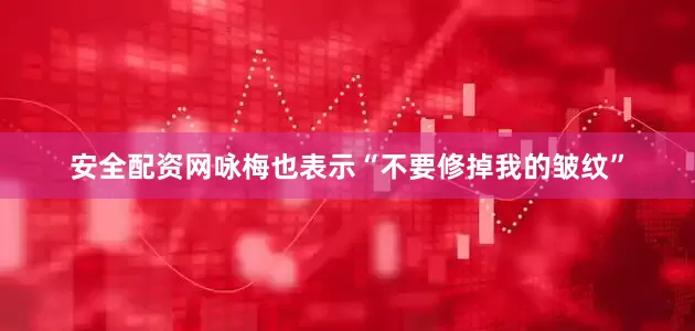 安全配资网咏梅也表示“不要修掉我的皱纹”