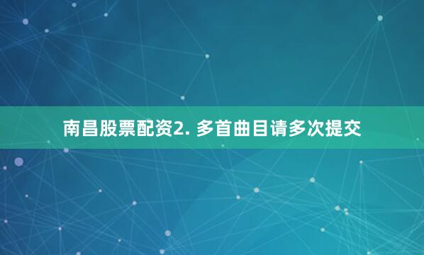 南昌股票配资2. 多首曲目请多次提交