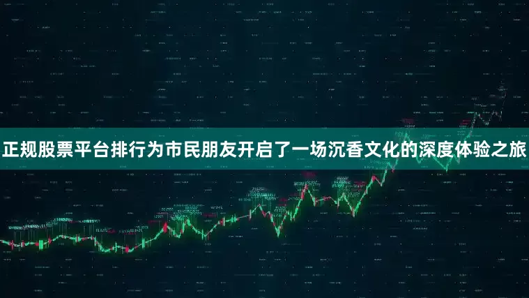正规股票平台排行为市民朋友开启了一场沉香文化的深度体验之旅