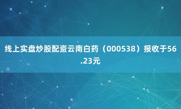 线上实盘炒股配资云南白药（000538）报收于56.23元