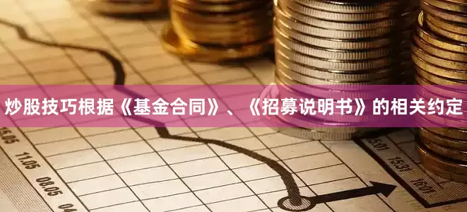 炒股技巧根据《基金合同》、《招募说明书》的相关约定