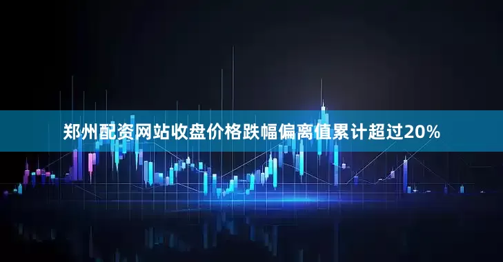 郑州配资网站收盘价格跌幅偏离值累计超过20%