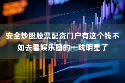 安全炒股股票配资门户有这个钱不如去看娱乐圈的一线明星了