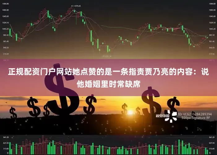 正规配资门户网站她点赞的是一条指责贾乃亮的内容：说他婚姻里时常缺席