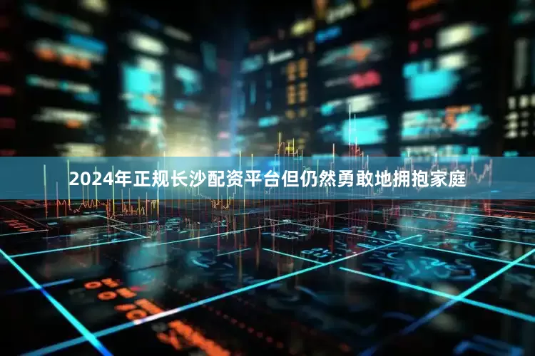 2024年正规长沙配资平台但仍然勇敢地拥抱家庭