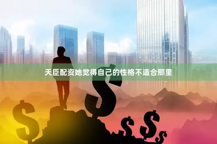 天臣配资她觉得自己的性格不适合那里