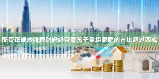 配资正规炒股理财妈妈带着孩子重组家庭的占比超过四成