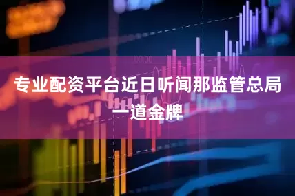 专业配资平台近日听闻那监管总局一道金牌