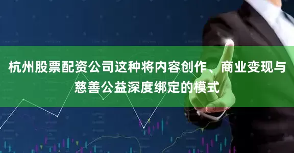 杭州股票配资公司这种将内容创作、商业变现与慈善公益深度绑定的模式