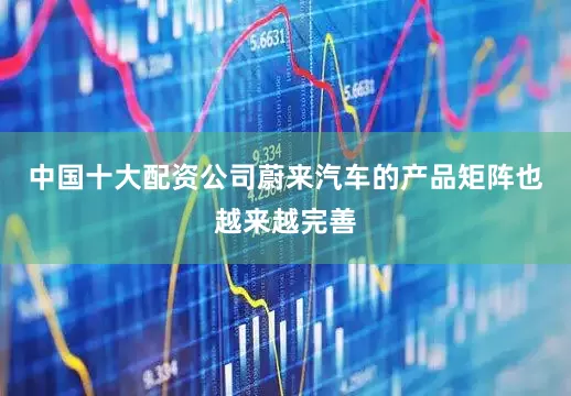 中国十大配资公司蔚来汽车的产品矩阵也越来越完善