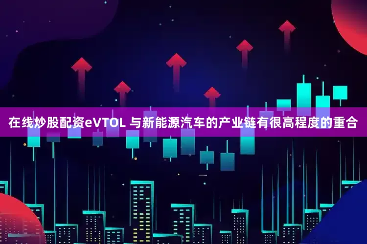 在线炒股配资eVTOL 与新能源汽车的产业链有很高程度的重合